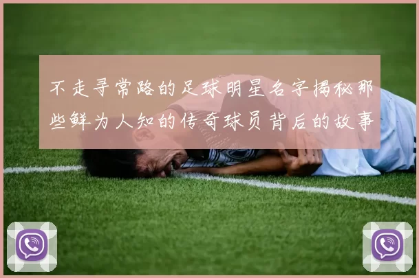 不走寻常路的足球明星名字揭秘那些鲜为人知的传奇球员背后的故事