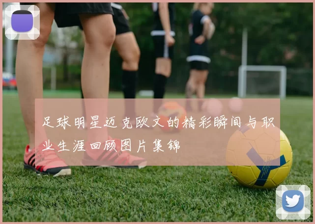 足球明星迈克欧文的精彩瞬间与职业生涯回顾图片集锦