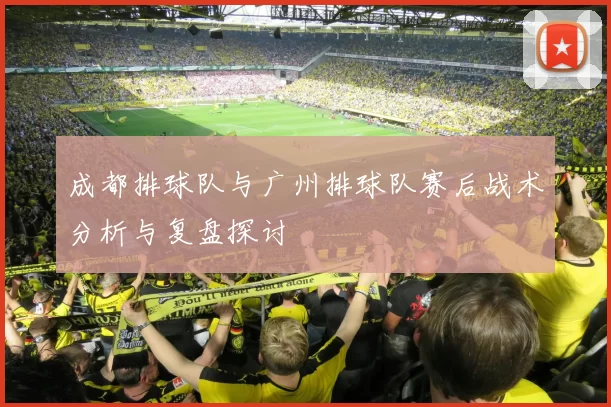 成都排球队与广州排球队赛后战术分析与复盘探讨