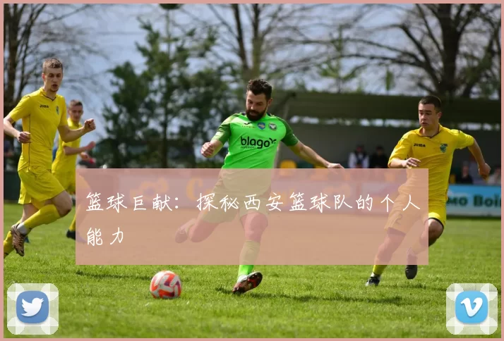 篮球巨献：探秘西安篮球队的个人能力