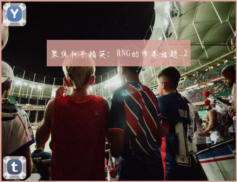 聚焦和平精英：RNG的节奏话题_2
