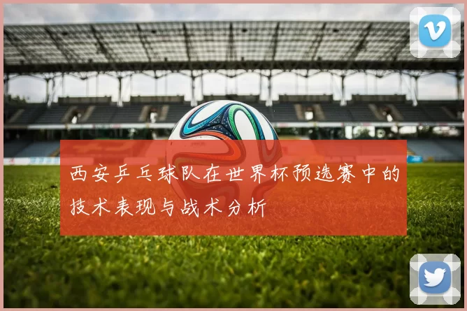 西安乒乓球队在世界杯预选赛中的技术表现与战术分析