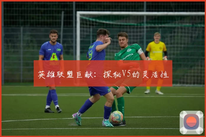 英雄联盟巨献：探秘V5的灵活性
