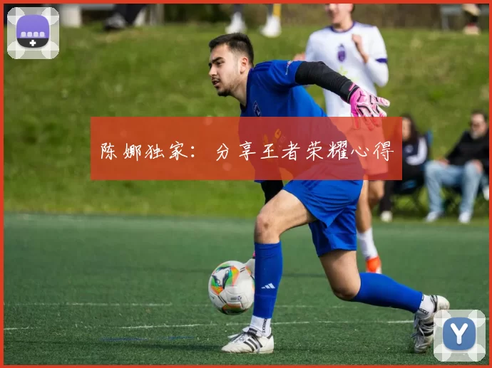 陈娜独家：分享王者荣耀心得