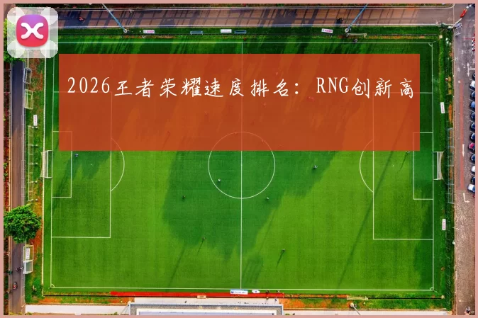 2026王者荣耀速度排名：RNG创新高